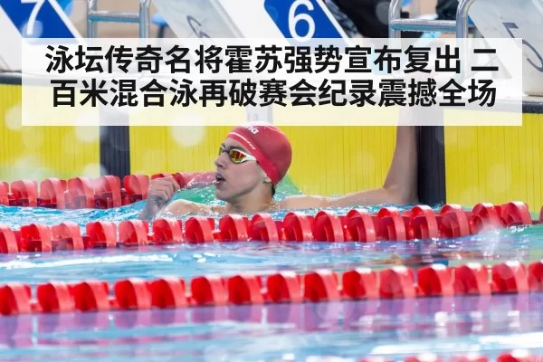 泳坛传奇名将霍苏强势宣布复出 二百米混合泳再破赛会纪录震撼全场
