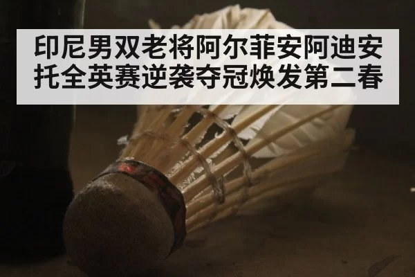 印尼男双老将阿尔菲安阿迪安托全英赛逆袭夺冠焕发第二春