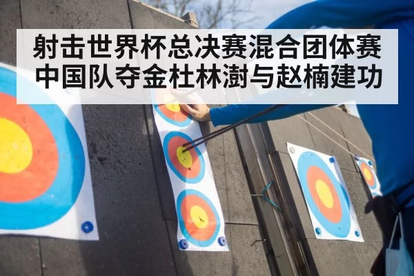 射击世界杯总决赛混合团体赛中国队夺金杜林澍与赵楠建功