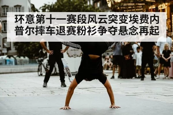 环意第十一赛段风云突变埃费内普尔摔车退赛粉衫争夺悬念再起