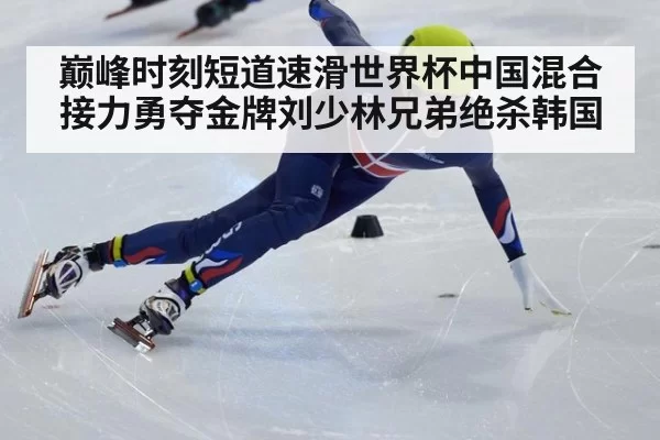 巅峰时刻短道速滑世界杯中国混合接力勇夺金牌刘少林兄弟绝杀韩国