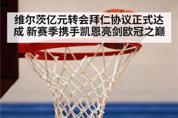 维尔茨亿元转会拜仁协议正式达成 新赛季携手凯恩亮剑欧冠之巅