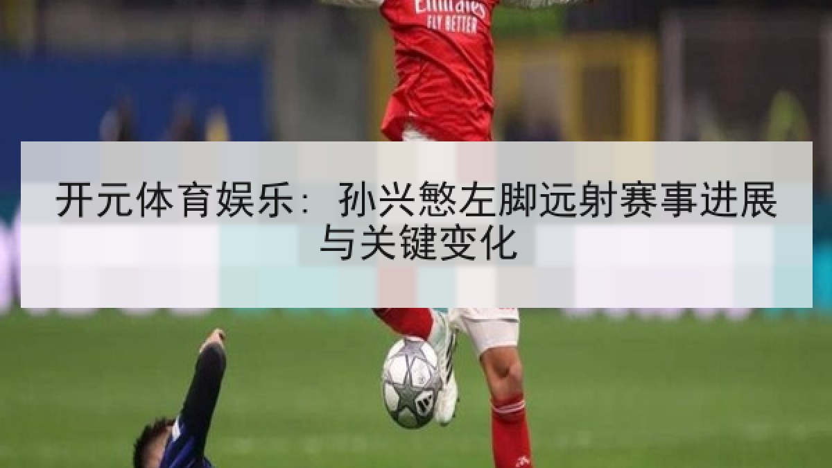 开元体育娱乐: 孙兴慜左脚远射赛事进展与关键变化 开元体育娱乐: 孙兴慜左脚远射赛事进展与关键变化